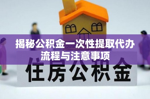 崇州揭秘公积金一次性提取代办流程与注意事项