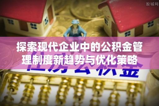 崇州探索现代企业中的公积金管理制度新趋势与优化策略