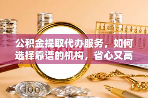 崇州公积金提取代办服务，如何选择靠谱的机构，省心又高效