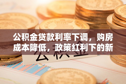 崇州公积金贷款利率下调，购房成本降低，政策红利下的新机遇