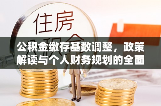 崇州公积金缴存基数调整，政策解读与个人财务规划的全面分析