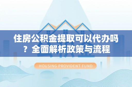 崇州住房公积金提取可以代办吗？全面解析政策与流程