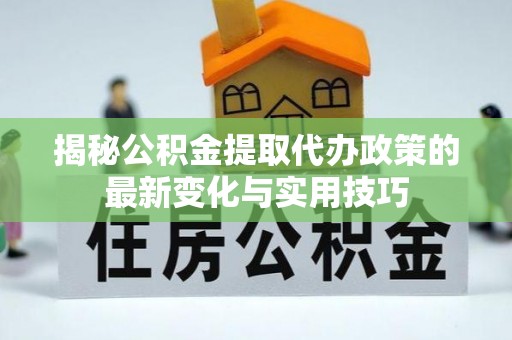崇州揭秘公积金提取代办政策的最新变化与实用技巧