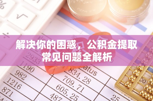 崇州解决你的困惑，公积金提取常见问题全解析