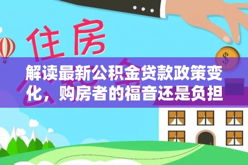 崇州解读最新公积金贷款政策变化，购房者的福音还是负担？