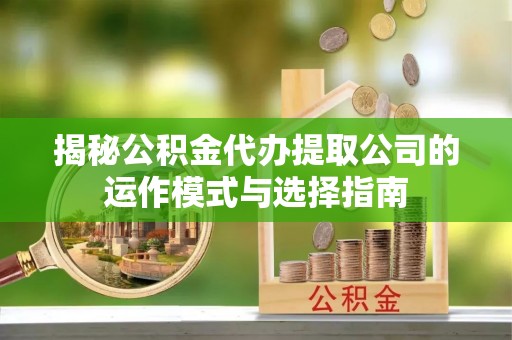 崇州揭秘公积金代办提取公司的运作模式与选择指南