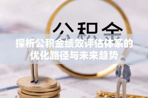 崇州探析公积金绩效评估体系的优化路径与未来趋势