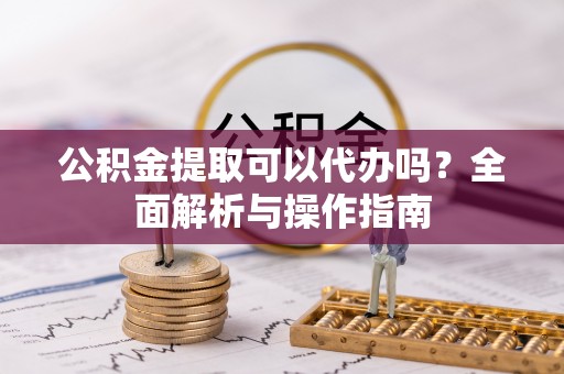 崇州公积金提取可以代办吗？全面解析与操作指南