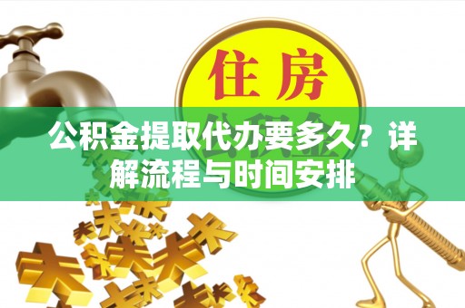 崇州公积金提取代办要多久？详解流程与时间安排