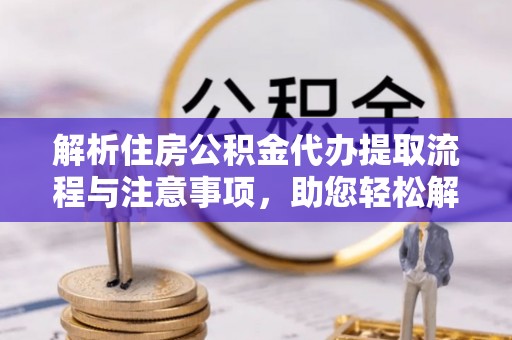 崇州解析住房公积金代办提取流程与注意事项，助您轻松解决资金难题