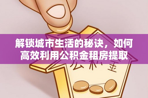 崇州解锁城市生活的秘诀，如何高效利用公积金租房提取