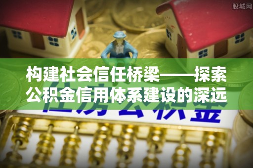 崇州构建社会信任桥梁——探索公积金信用体系建设的深远意义