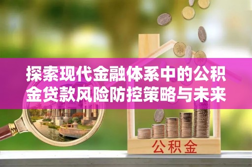 崇州探索现代金融体系中的公积金贷款风险防控策略与未来发展趋势