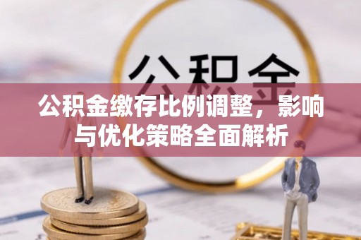 崇州公积金缴存比例调整，影响与优化策略全面解析