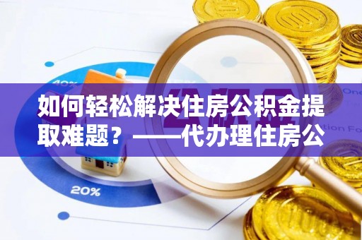 崇州如何轻松解决住房公积金提取难题？——代办理住房公积金提取服务解析