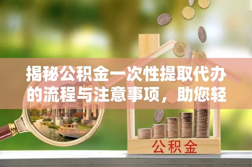 崇州揭秘公积金一次性提取代办的流程与注意事项，助您轻松搞定财务规划