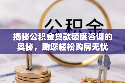 崇州揭秘公积金贷款额度咨询的奥秘，助您轻松购房无忧