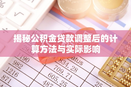 崇州揭秘公积金贷款调整后的计算方法与实际影响