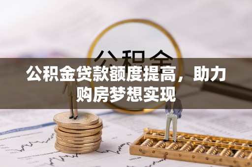 崇州公积金贷款额度提高，助力购房梦想实现