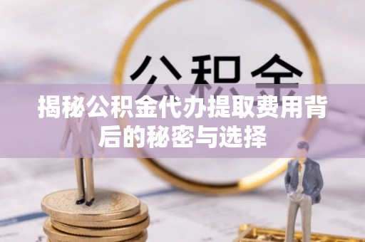 崇州揭秘公积金代办提取费用背后的秘密与选择