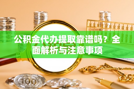 崇州公积金代办提取靠谱吗？全面解析与注意事项
