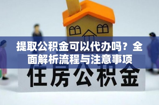 崇州提取公积金可以代办吗？全面解析流程与注意事项