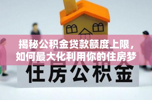 崇州揭秘公积金贷款额度上限，如何最大化利用你的住房梦？