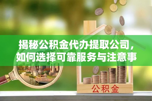 崇州揭秘公积金代办提取公司，如何选择可靠服务与注意事项