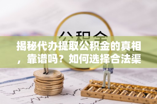 崇州揭秘代办提取公积金的真相，靠谱吗？如何选择合法渠道