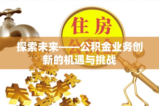 崇州探索未来——公积金业务创新的机遇与挑战