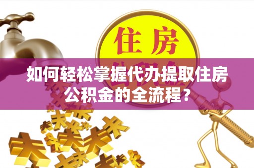 崇州如何轻松掌握代办提取住房公积金的全流程？
