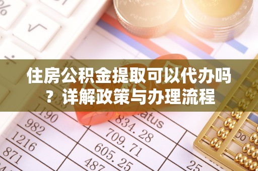 崇州住房公积金提取可以代办吗？详解政策与办理流程