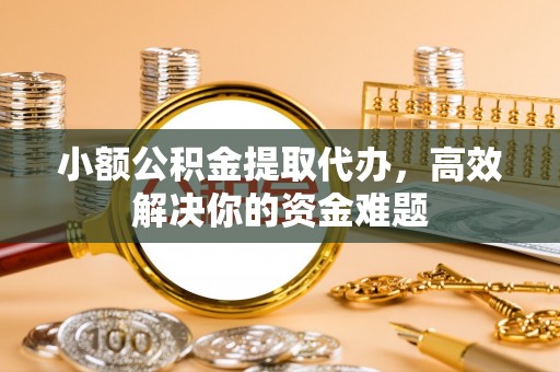 崇州小额公积金提取代办，高效解决你的资金难题
