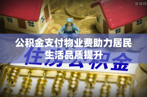 崇州公积金支付物业费助力居民生活品质提升