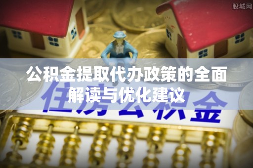 崇州公积金提取代办政策的全面解读与优化建议