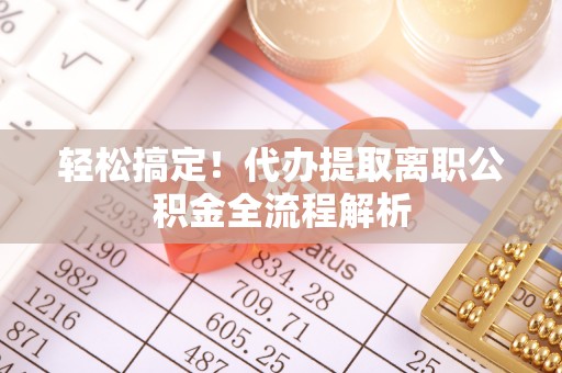 崇州轻松搞定！代办提取离职公积金全流程解析