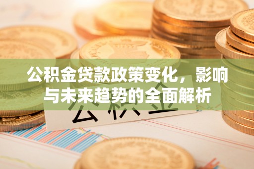 崇州公积金贷款政策变化，影响与未来趋势的全面解析