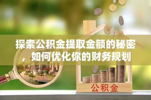 崇州探索公积金提取金额的秘密，如何优化你的财务规划