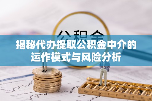 崇州揭秘代办提取公积金中介的运作模式与风险分析