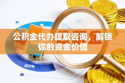 崇州公积金代办提取咨询，解锁你的资金价值