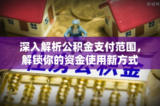 崇州深入解析公积金支付范围，解锁你的资金使用新方式