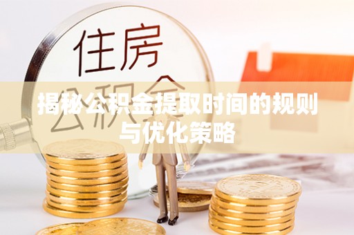 崇州揭秘公积金提取时间的规则与优化策略