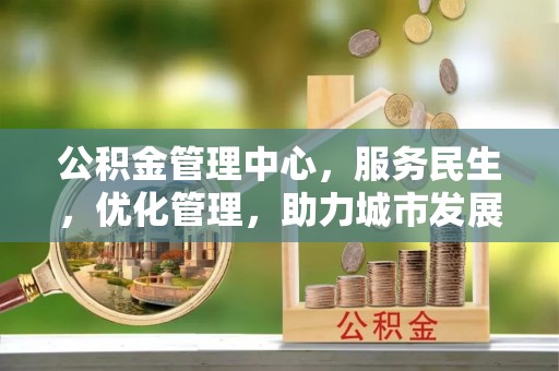 崇州公积金管理中心，服务民生，优化管理，助力城市发展