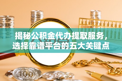 崇州揭秘公积金代办提取服务，选择靠谱平台的五大关键点