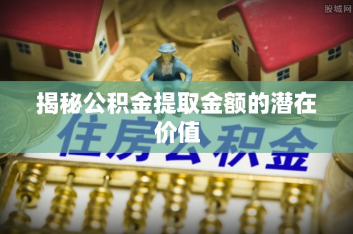 崇州揭秘公积金提取金额的潜在价值