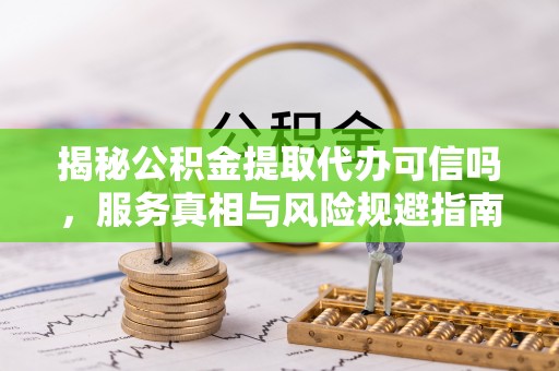 崇州揭秘公积金提取代办可信吗，服务真相与风险规避指南