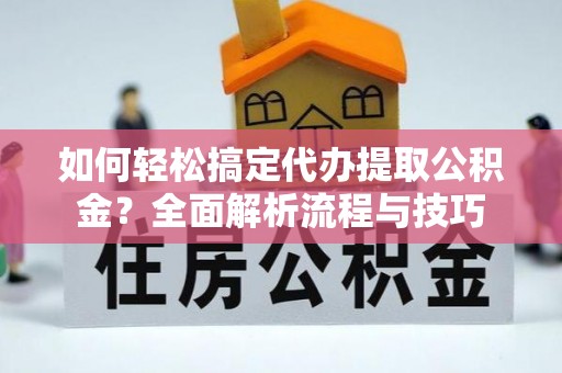 崇州如何轻松搞定代办提取公积金？全面解析流程与技巧