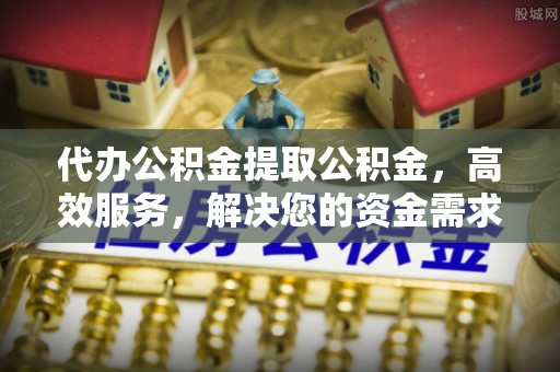崇州代办公积金提取公积金，高效服务，解决您的资金需求