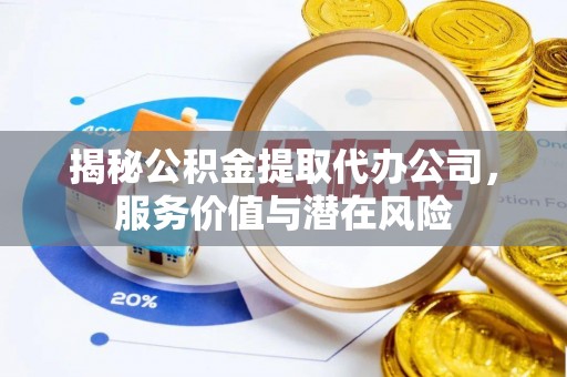 崇州揭秘公积金提取代办公司，服务价值与潜在风险
