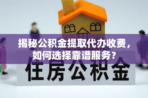 崇州揭秘公积金提取代办收费，如何选择靠谱服务？
